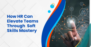 How HR Can Elevate Teams Through Soft Skills Mastery
